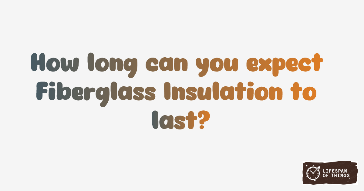 Lifespan of Fiberglass Insulation