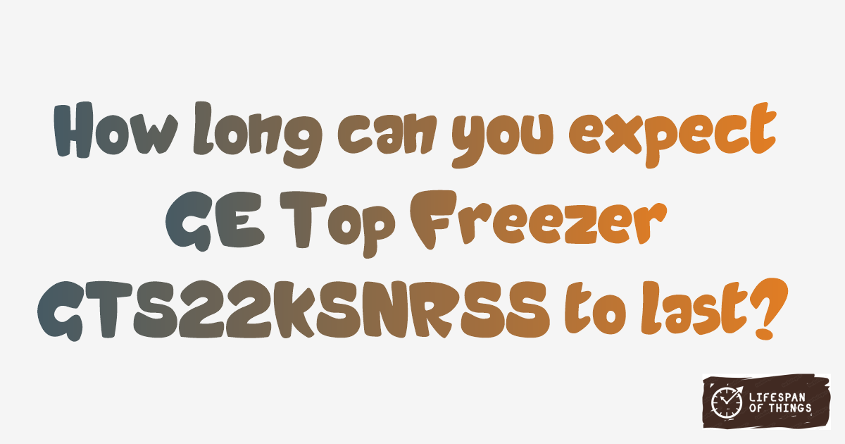 Lifespan of GE Top Freezer GTS22KSNRSS