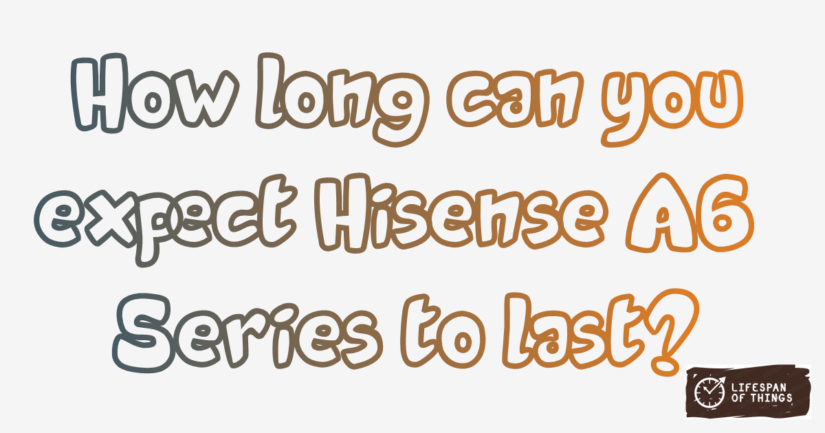 Lifespan of Hisense A6 Series